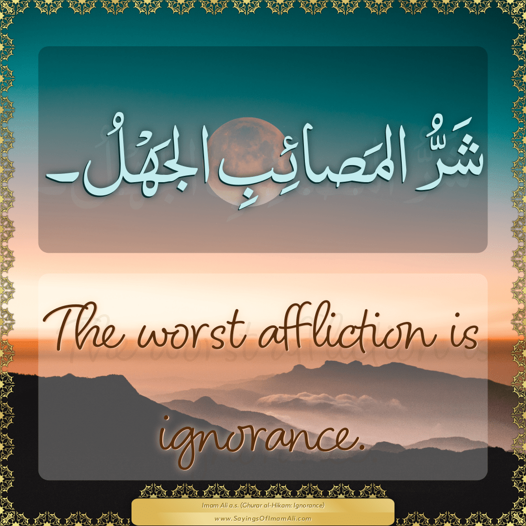 The worst affliction is ignorance.